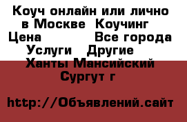 Коуч онлайн или лично в Москве, Коучинг › Цена ­ 2 500 - Все города Услуги » Другие   . Ханты-Мансийский,Сургут г.